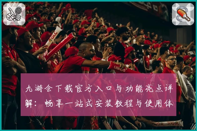 九游会下载官方入口与功能亮点详解：畅享一站式安装教程与使用体验