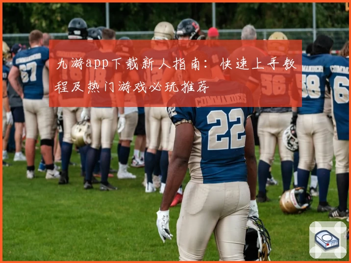 九游app下载新人指南：快速上手教程及热门游戏必玩推荐