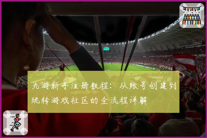 九游新手注册教程：从账号创建到玩转游戏社区的全流程详解