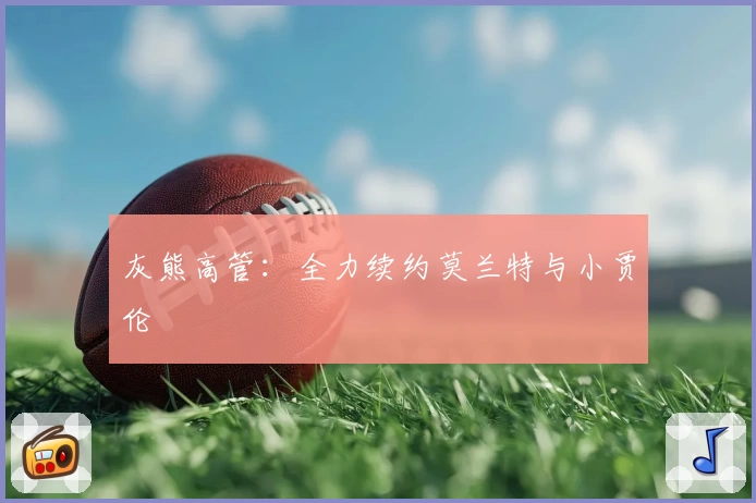 灰熊高管:全力续约莫兰特与小贾伦
