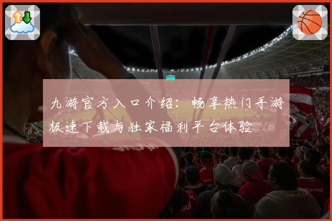 九游官方入口介绍：畅享热门手游极速下载与独家福利平台体验