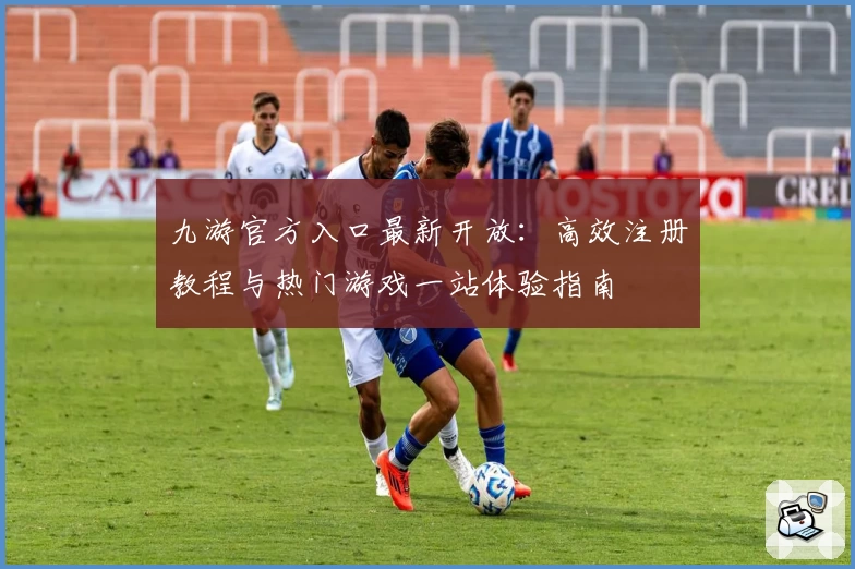 九游官方入口最新开放：高效注册教程与热门游戏一站体验指南