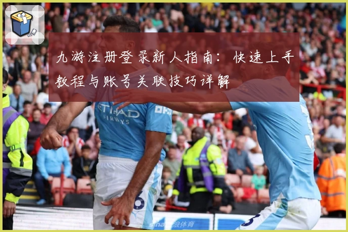 九游注册登录新人指南：快速上手教程与账号关联技巧详解