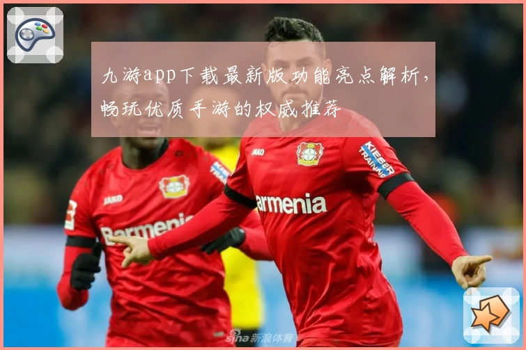 九游app下载最新版功能亮点解析，畅玩优质手游的权威推荐