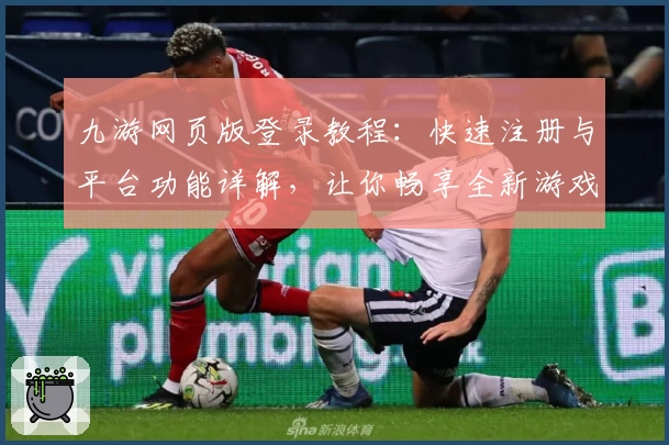 九游网页版登录教程：快速注册与平台功能详解，让你畅享全新游戏体验