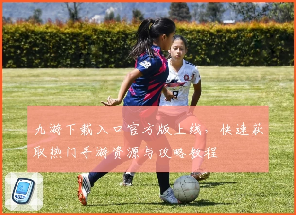 九游下载入口官方版上线，快速获取热门手游资源与攻略教程