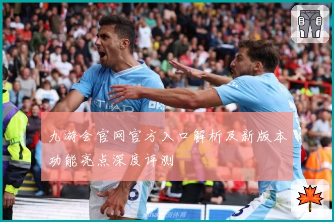 九游会官网官方入口解析及新版本功能亮点深度评测