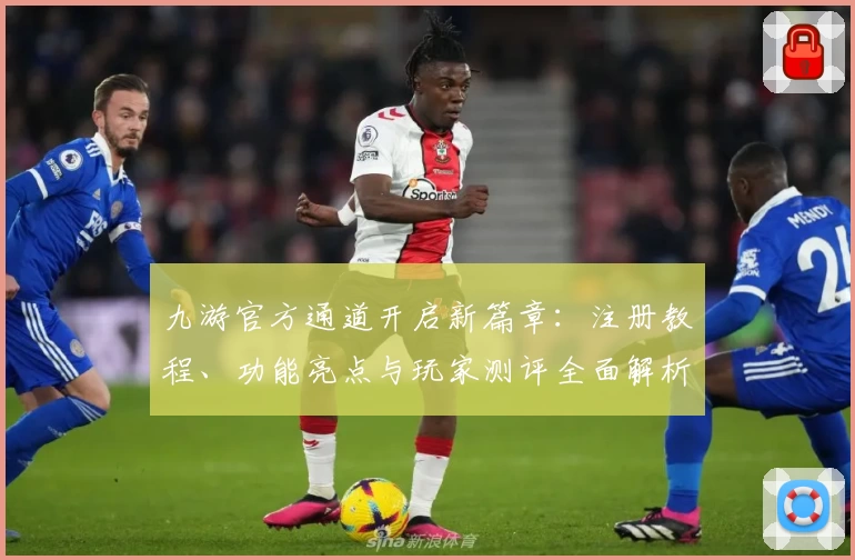 九游官方通道开启新篇章：注册教程、功能亮点与玩家测评全面解析