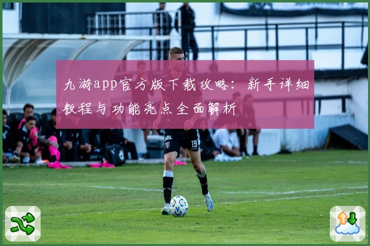 九游app官方版下载攻略：新手详细教程与功能亮点全面解析