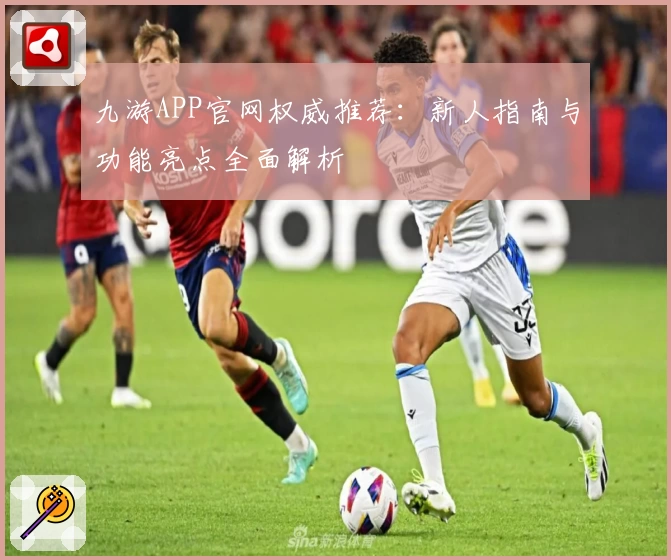 九游APP官网权威推荐：新人指南与功能亮点全面解析
