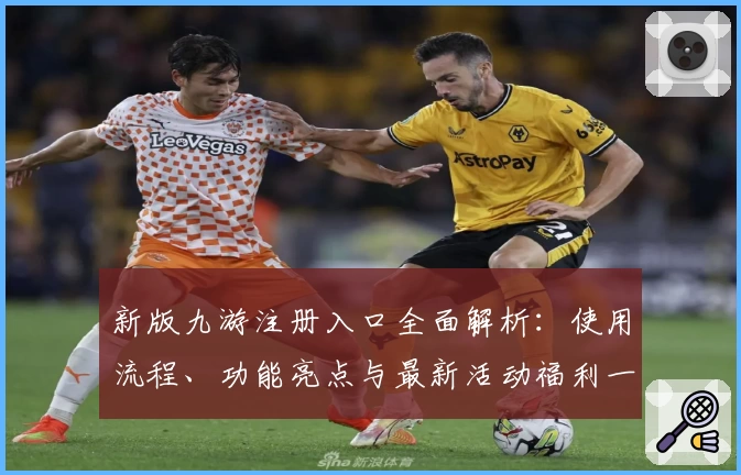 新版九游注册入口全面解析：使用流程、功能亮点与最新活动福利一览