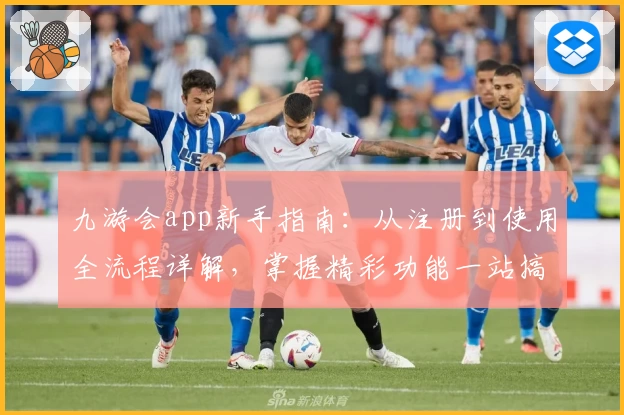 九游会app新手指南：从注册到使用全流程详解，掌握精彩功能一站搞定