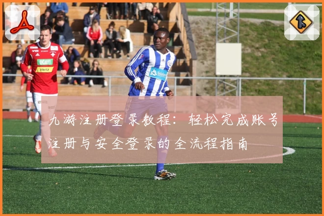 九游注册登录教程：轻松完成账号注册与安全登录的全流程指南