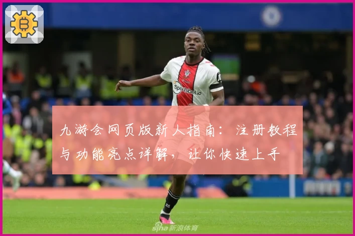 九游会网页版新人指南：注册教程与功能亮点详解，让你快速上手