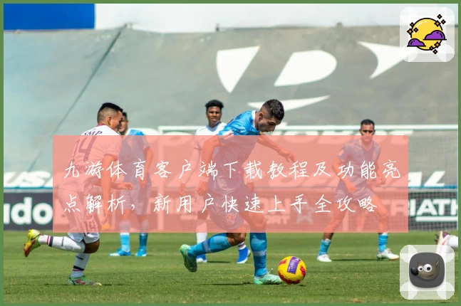 九游体育客户端下载教程及功能亮点解析，新用户快速上手全攻略