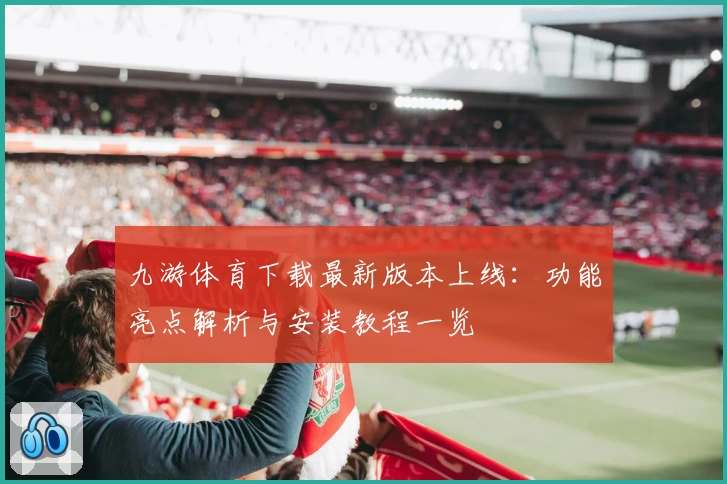 九游体育下载最新版本上线：功能亮点解析与安装教程一览