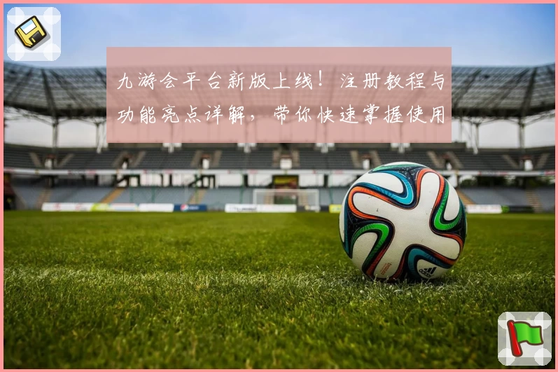 九游会平台新版上线！注册教程与功能亮点详解，带你快速掌握使用技巧