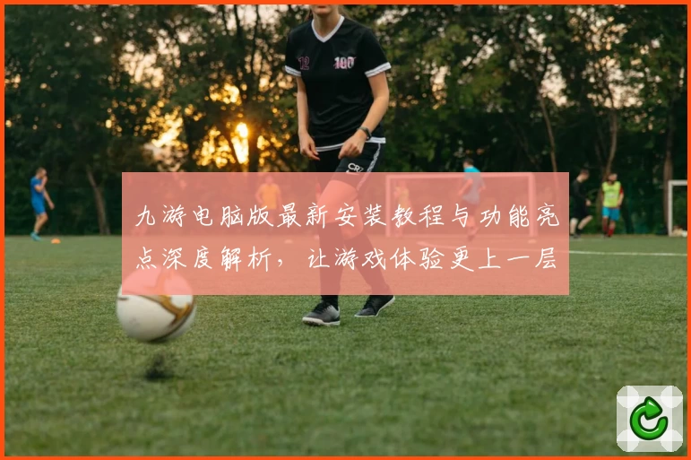 九游电脑版最新安装教程与功能亮点深度解析，让游戏体验更上一层楼