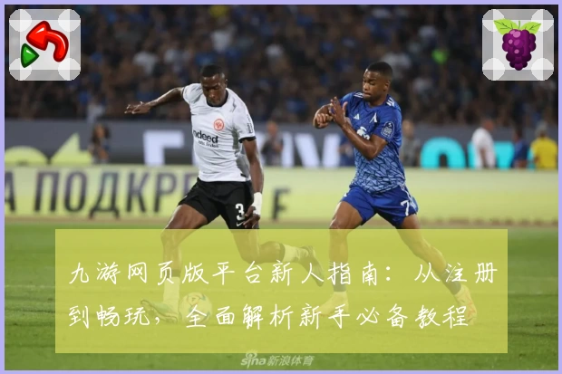 九游网页版平台新人指南：从注册到畅玩，全面解析新手必备教程