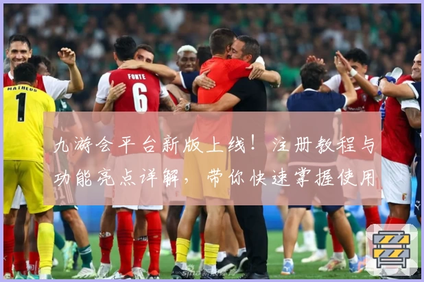 九游会平台新版上线！注册教程与功能亮点详解，带你快速掌握使用技巧