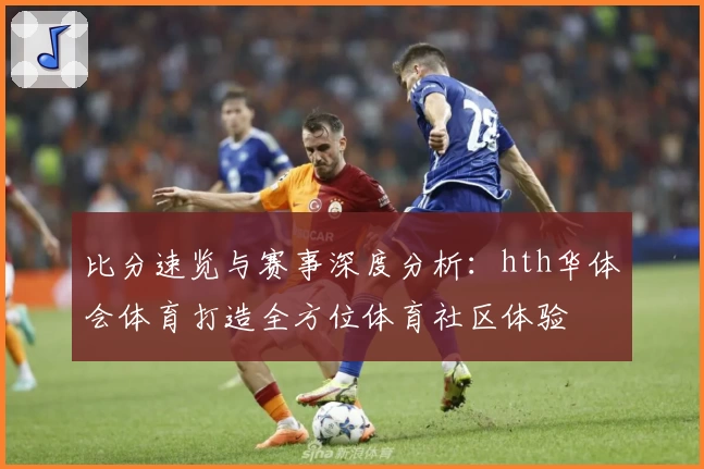 比分速览与赛事深度分析:hth华体会体育打造全方位体育社区体验