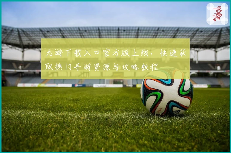 九游下载入口官方版上线，快速获取热门手游资源与攻略教程