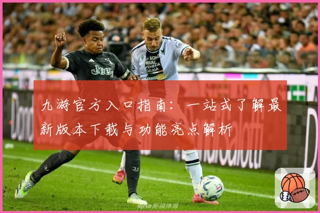 九游官方入口指南：一站式了解最新版本下载与功能亮点解析