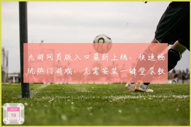 九游网页版入口最新上线，快速畅玩热门游戏，无需安装一键登录教程