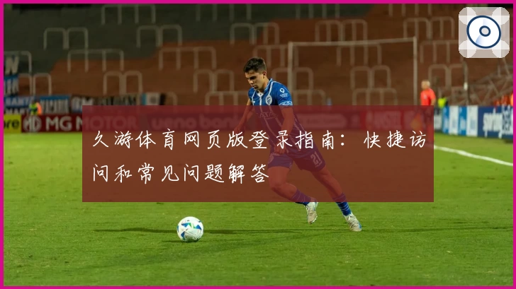 久游体育网页版登录指南:快捷访问和常见问题解答