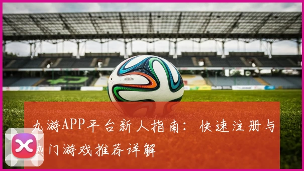 九游APP平台新人指南：快速注册与热门游戏推荐详解