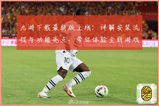 九游下载最新版上线：详解安装流程与功能亮点，带你体验全新游戏世界