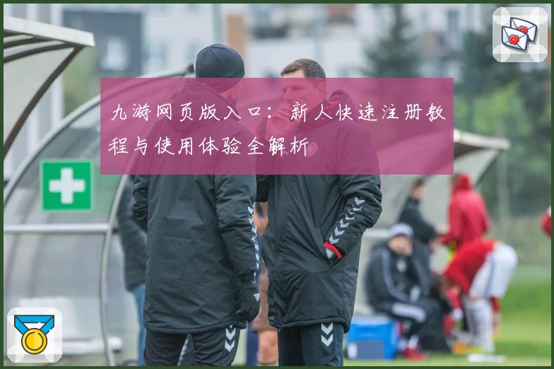 九游网页版入口：新人快速注册教程与使用体验全解析