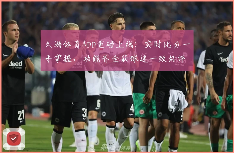 久游体育App重磅上线：实时比分一手掌握，功能齐全获球迷一致好评