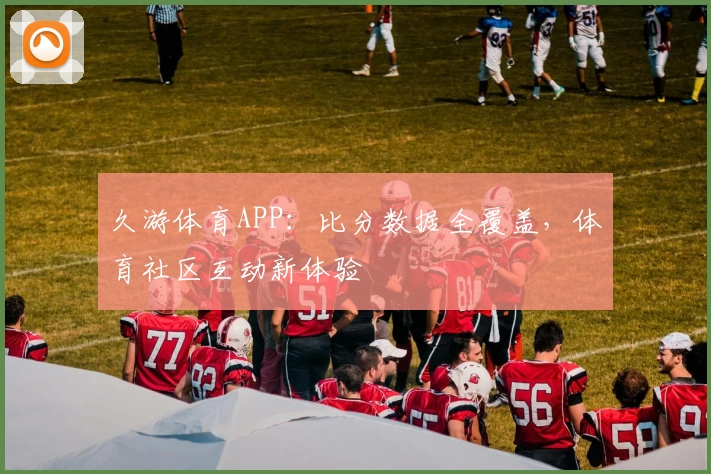 久游体育APP：比分数据全覆盖，体育社区互动新体验