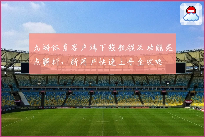 九游体育客户端下载教程及功能亮点解析，新用户快速上手全攻略