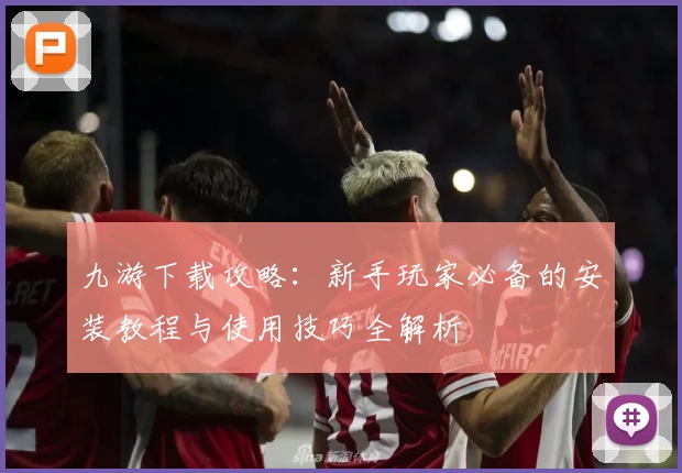 九游下载攻略：新手玩家必备的安装教程与使用技巧全解析