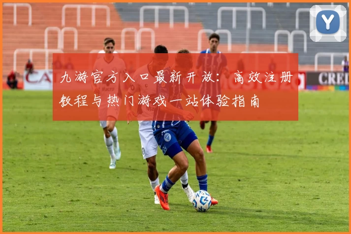 九游官方入口最新开放：高效注册教程与热门游戏一站体验指南
