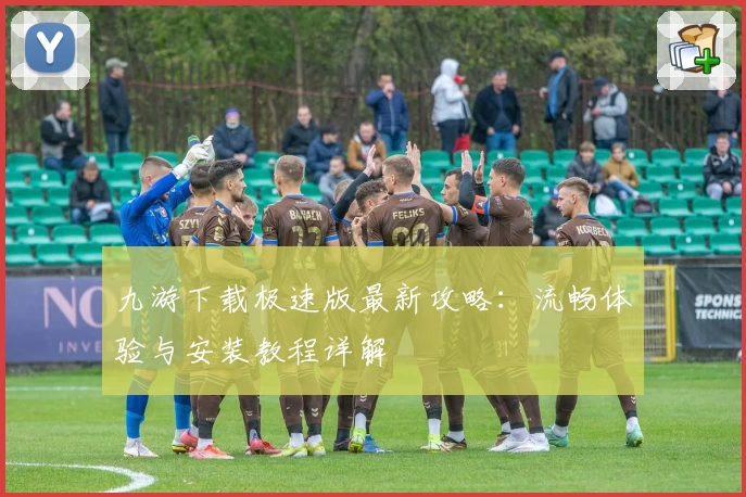 九游下载极速版最新攻略：流畅体验与安装教程详解