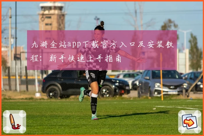 九游全站app下载官方入口及安装教程：新手快速上手指南
