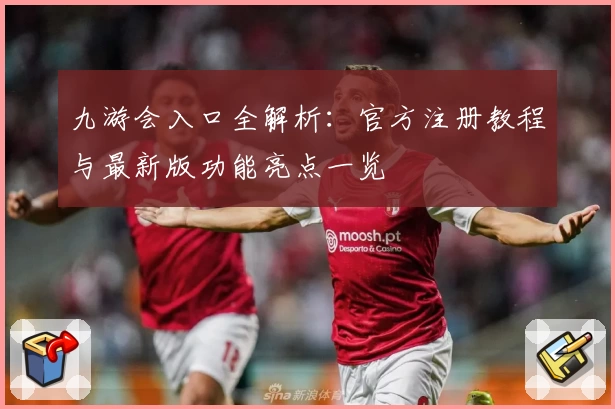 九游会入口全解析：官方注册教程与最新版功能亮点一览