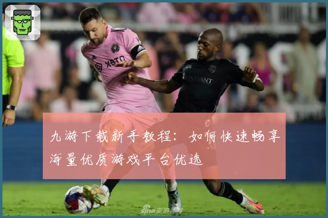 九游下载新手教程：如何快速畅享海量优质游戏平台优选