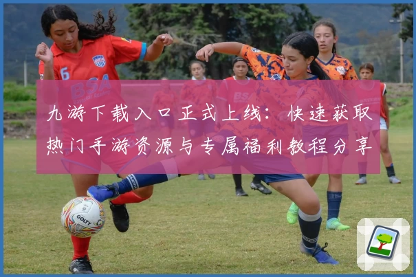 九游下载入口正式上线：快速获取热门手游资源与专属福利教程分享