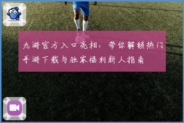 九游官方入口亮相，带你解锁热门手游下载与独家福利新人指南