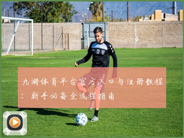 九游体育平台官方入口与注册教程：新手必备全流程指南