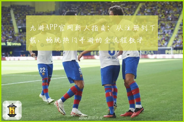 九游APP官网新人指南：从注册到下载，畅玩热门手游的全流程教学