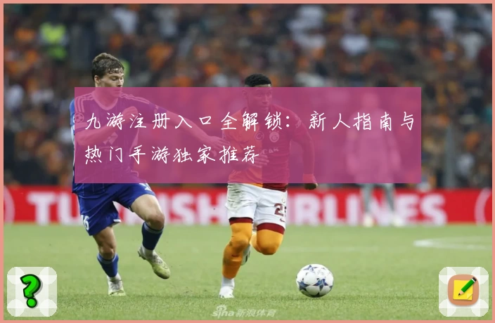 九游注册入口全解锁：新人指南与热门手游独家推荐