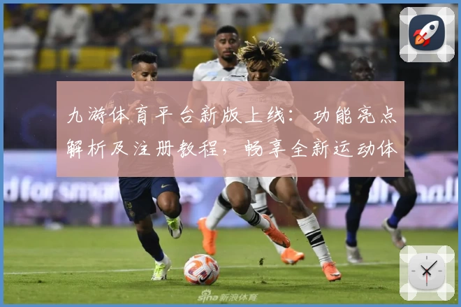 九游体育平台新版上线:功能亮点解析及注册教程,畅享全新运动体验