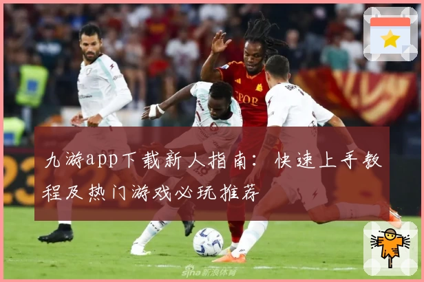 九游app下载新人指南：快速上手教程及热门游戏必玩推荐