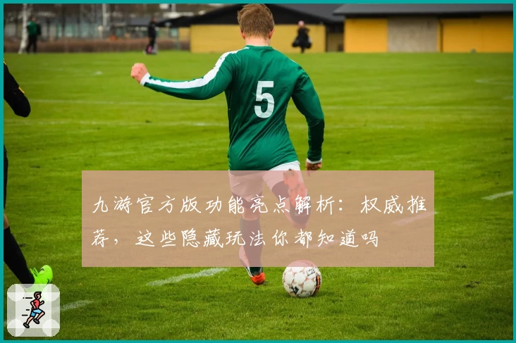 九游官方版功能亮点解析：权威推荐，这些隐藏玩法你都知道吗
