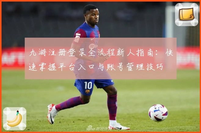 九游注册登录全流程新人指南：快速掌握平台入口与账号管理技巧